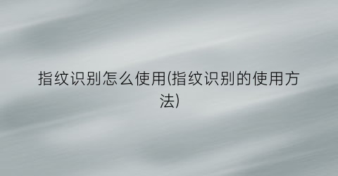 指纹识别怎么使用(指纹识别的使用方法)
