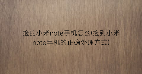 捡的小米note手机怎么(捡到小米note手机的正确处理方式)