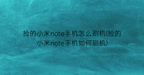 捡的小米note手机怎么刷机(捡的小米note手机如何刷机)