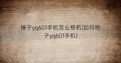 “捶子yq601手机怎么格机(如何格子yq601手机)