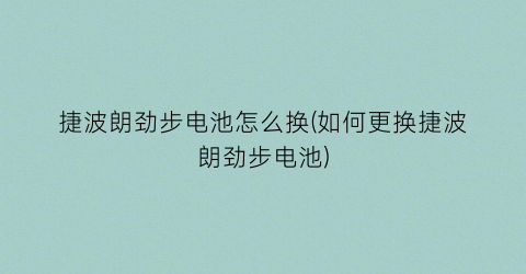 “捷波朗劲步电池怎么换(如何更换捷波朗劲步电池)