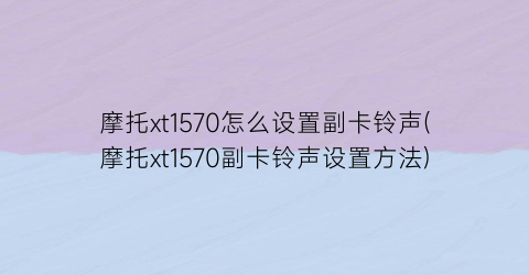 “摩托xt1570怎么设置副卡铃声(摩托xt1570副卡铃声设置方法)