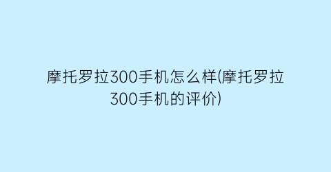 “摩托罗拉300手机怎么样(摩托罗拉300手机的评价)