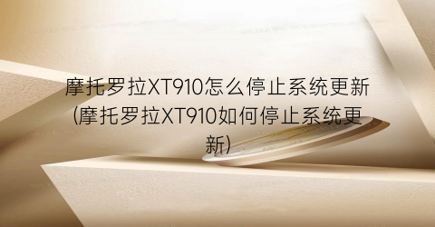 “摩托罗拉XT910怎么停止系统更新(摩托罗拉XT910如何停止系统更新)