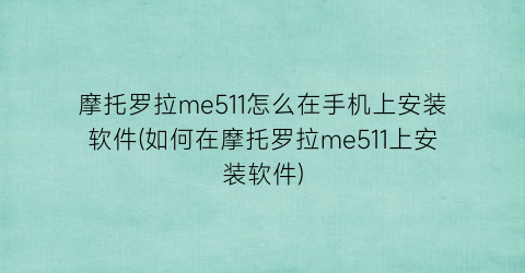 “摩托罗拉me511怎么在手机上安装软件(如何在摩托罗拉me511上安装软件)