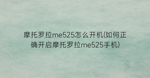 “摩托罗拉me525怎么开机(如何正确开启摩托罗拉me525手机)