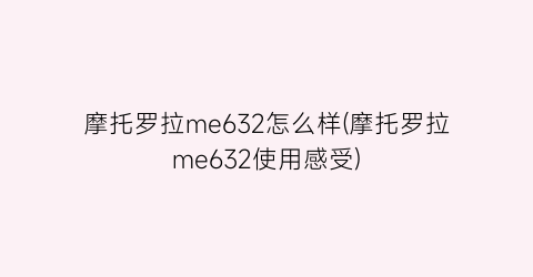 “摩托罗拉me632怎么样(摩托罗拉me632使用感受)