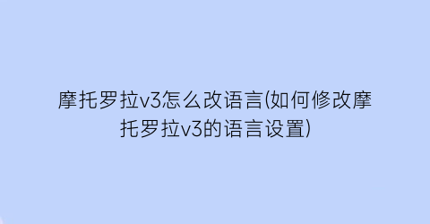 摩托罗拉v3怎么改语言(如何修改摩托罗拉v3的语言设置)