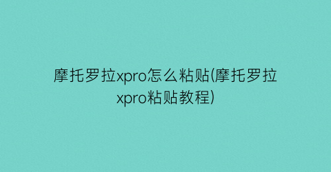 “摩托罗拉xpro怎么粘贴(摩托罗拉xpro粘贴教程)