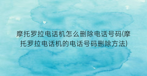 “摩托罗拉电话机怎么删除电话号码(摩托罗拉电话机的电话号码删除方法)