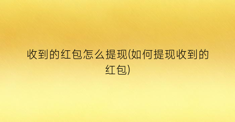 “收到的红包怎么提现(如何提现收到的红包)