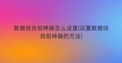 数据线自拍神器怎么设置(设置数据线自拍神器的方法)