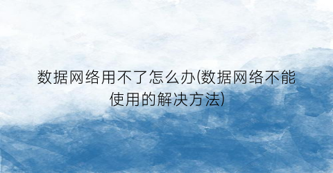 数据网络用不了怎么办(数据网络不能使用的解决方法)