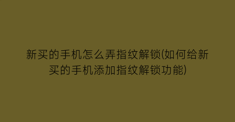 “新买的手机怎么弄指纹解锁(如何给新买的手机添加指纹解锁功能)