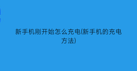 新手机刚开始怎么充电(新手机的充电方法)