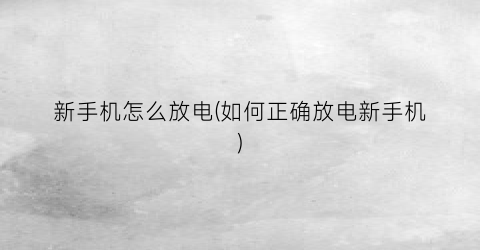 “新手机怎么放电(如何正确放电新手机)