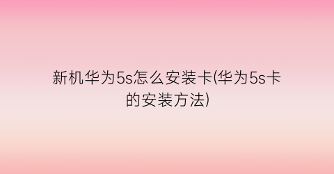 “新机华为5s怎么安装卡(华为5s卡的安装方法)