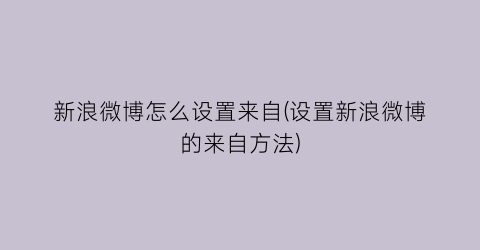 “新浪微博怎么设置来自(设置新浪微博的来自方法)