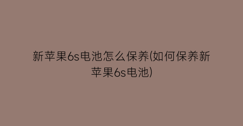 新苹果6s电池怎么保养(如何保养新苹果6s电池)