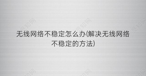 “无线网络不稳定怎么办(解决无线网络不稳定的方法)