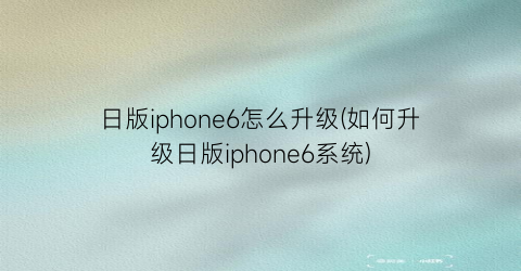 日版iphone6怎么升级(如何升级日版iphone6系统)