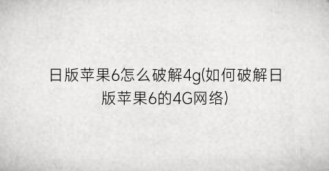 日版苹果6怎么破解4g(如何破解日版苹果6的4G网络)