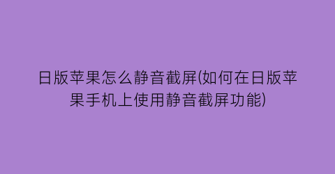 “日版苹果怎么静音截屏(如何在日版苹果手机上使用静音截屏功能)