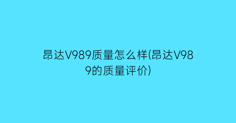 “昂达V989质量怎么样(昂达V989的质量评价)