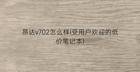 “昂达v702怎么样(受用户欢迎的低价笔记本)