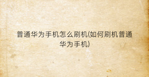 “普通华为手机怎么刷机(如何刷机普通华为手机)