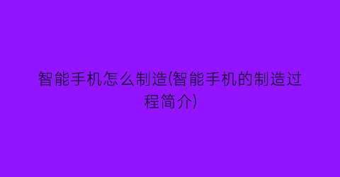 “智能手机怎么制造(智能手机的制造过程简介)