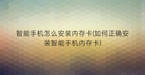 “智能手机怎么安装内存卡(如何正确安装智能手机内存卡)