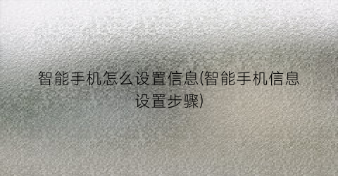 “智能手机怎么设置信息(智能手机信息设置步骤)