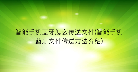 智能手机蓝牙怎么传送文件(智能手机蓝牙文件传送方法介绍)