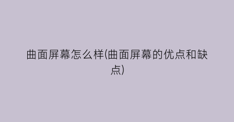 曲面屏幕怎么样(曲面屏幕的优点和缺点)