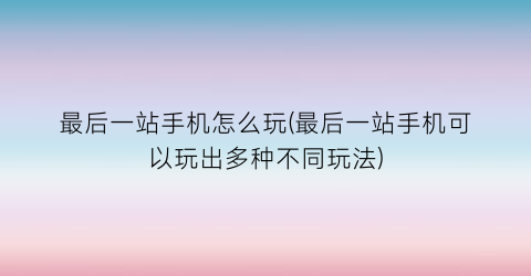 “最后一站手机怎么玩(最后一站手机可以玩出多种不同玩法)