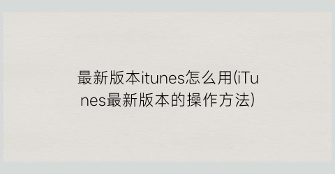 最新版本itunes怎么用(iTunes最新版本的操作方法)