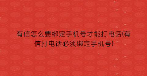 “有信怎么要绑定手机号才能打电话(有信打电话必须绑定手机号)