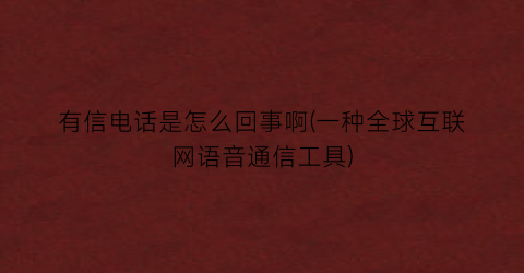 有信电话是怎么回事啊(一种全球互联网语音通信工具)