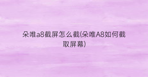 朵唯a8截屏怎么截(朵唯A8如何截取屏幕)