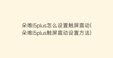 “朵唯l5plus怎么设置触屏震动(朵唯l5plus触屏震动设置方法)