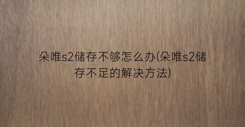 “朵唯s2储存不够怎么办(朵唯s2储存不足的解决方法)