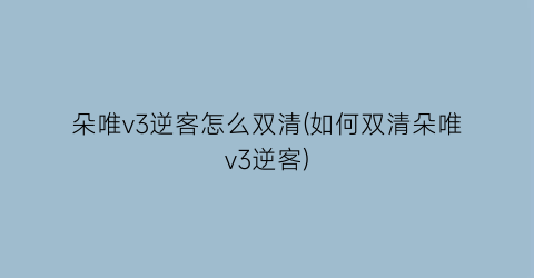 “朵唯v3逆客怎么双清(如何双清朵唯v3逆客)