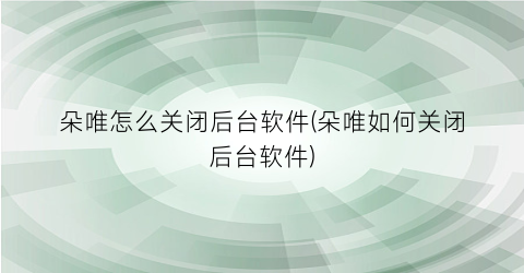 朵唯怎么关闭后台软件(朵唯如何关闭后台软件)