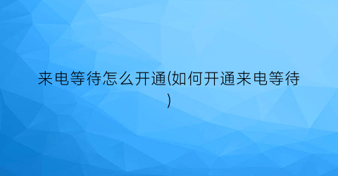 “来电等待怎么开通(如何开通来电等待)