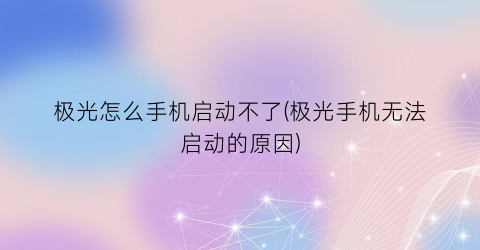 “极光怎么手机启动不了(极光手机无法启动的原因)