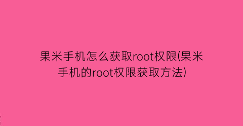 果米手机怎么获取root权限(果米手机的root权限获取方法)