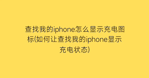 “查找我的iphone怎么显示充电图标(如何让查找我的iphone显示充电状态)