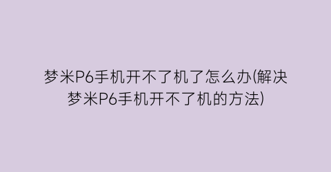 梦米P6手机开不了机了怎么办(解决梦米P6手机开不了机的方法)