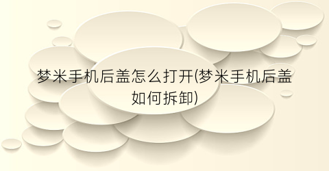 “梦米手机后盖怎么打开(梦米手机后盖如何拆卸)